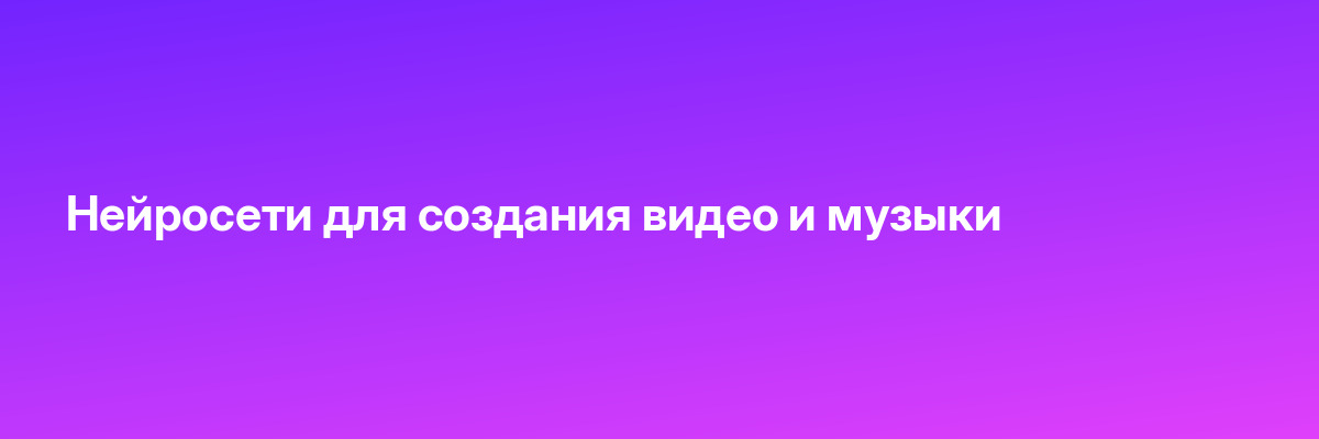 Нейросети для создания видео и музыки