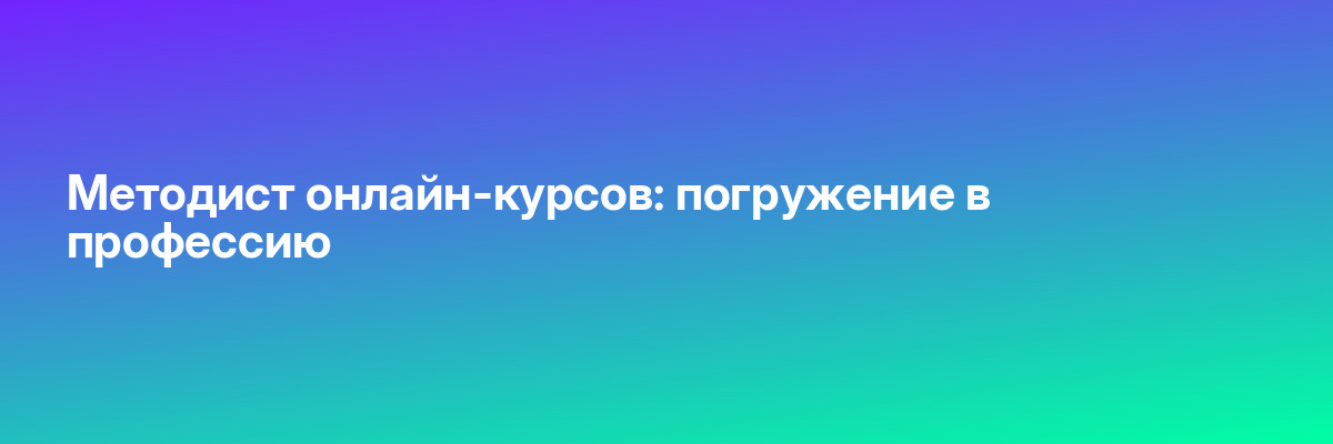 Методист онлайн-курсов: погружение в профессию