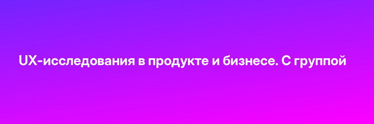 UX-исследования в продукте и бизнесе. С группой