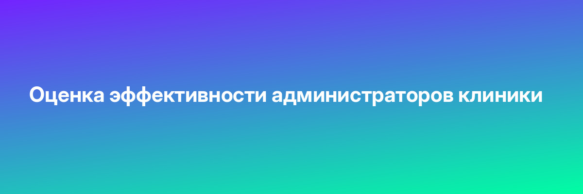 Оценка эффективности администраторов клиники