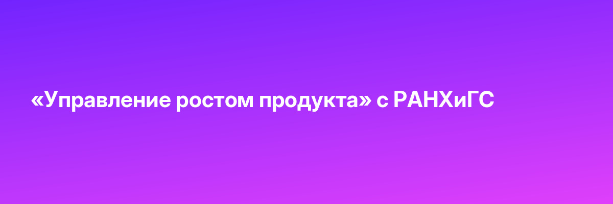«Управление ростом продукта» с РАНХиГС