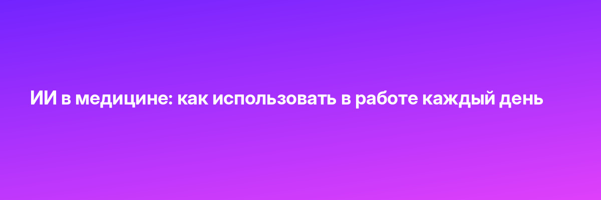 ИИ в медицине: как использовать в работе каждый день
