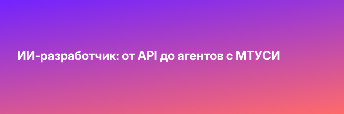 ИИ-разработчик: от API до агентов с МТУСИ
