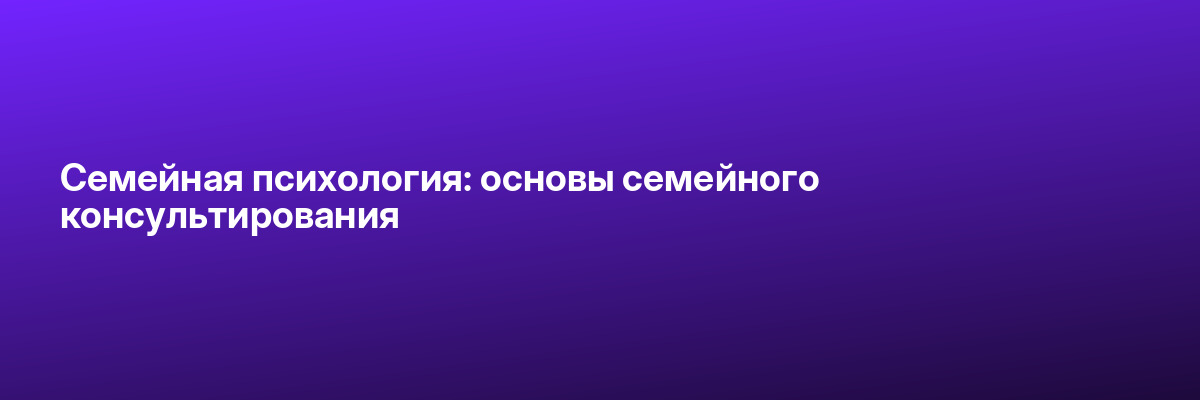 Семейная психология: основы семейного консультирования