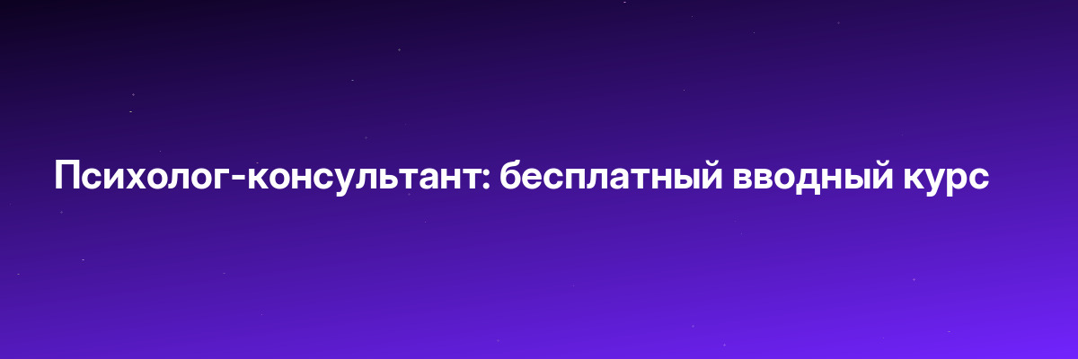 Психолог-консультант: бесплатный вводный курс