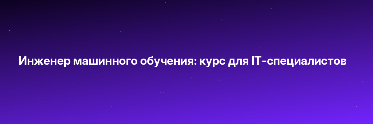 Инженер машинного обучения: курс для IT-специалистов