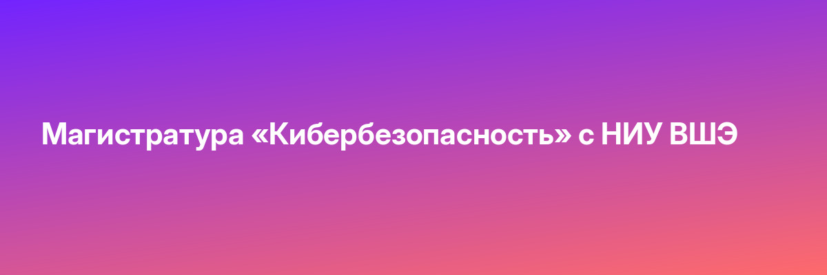 Магистратура «Кибербезопасность» с НИУ ВШЭ