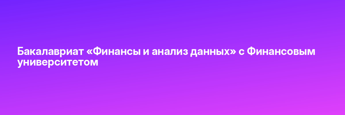 Бакалавриат «Финансы и анализ данных» c Финансовым университетом