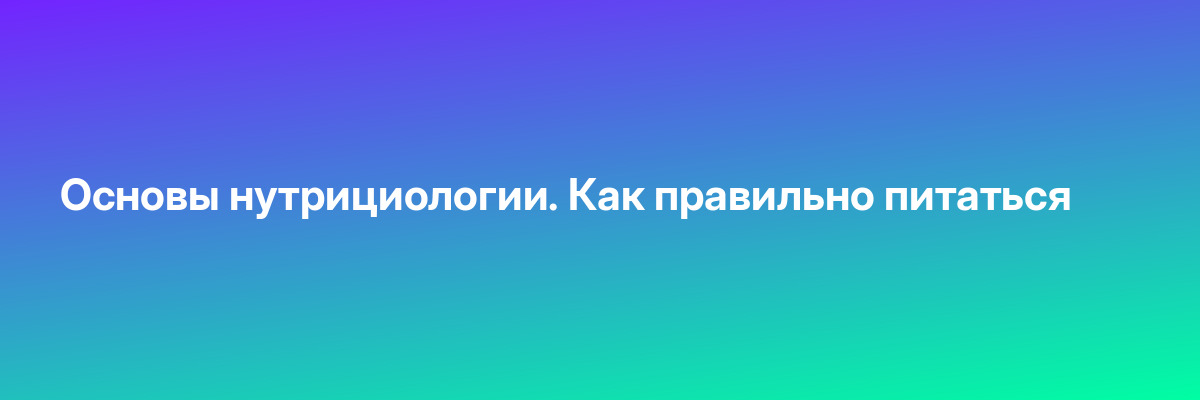 Основы нутрициологии. Как правильно питаться