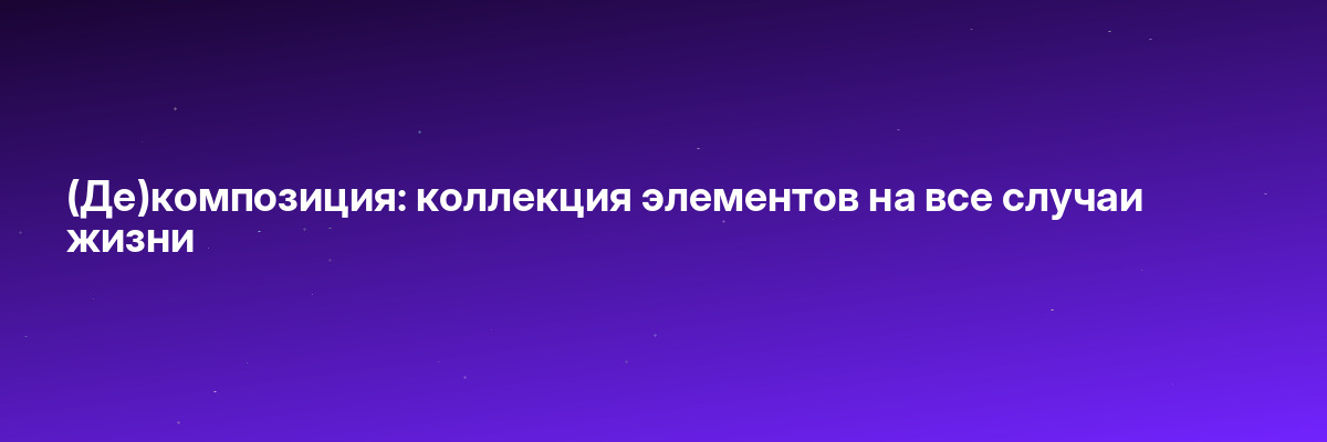 (Де)композиция: коллекция элементов на все случаи жизни