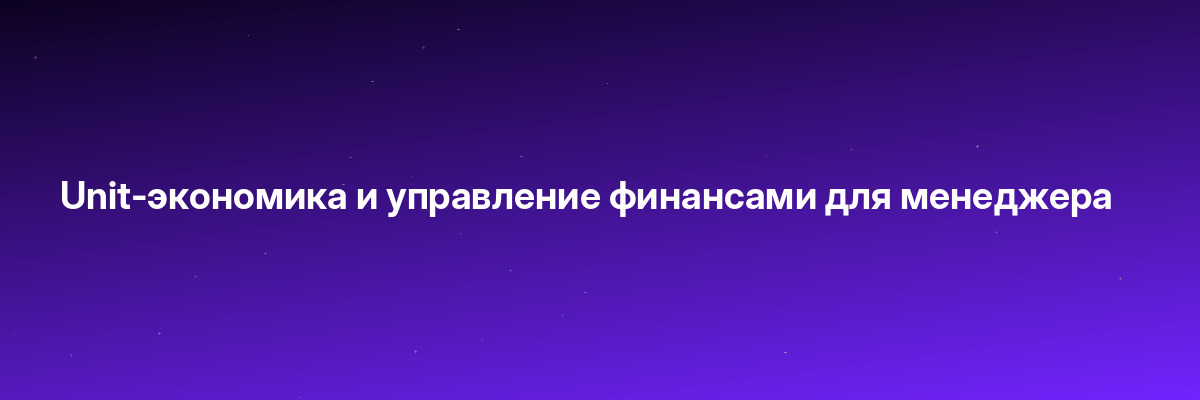 Unit-экономика и управление финансами для менеджера
