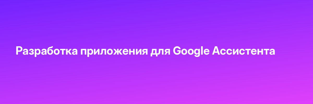 Разработка приложения для Google Ассистента