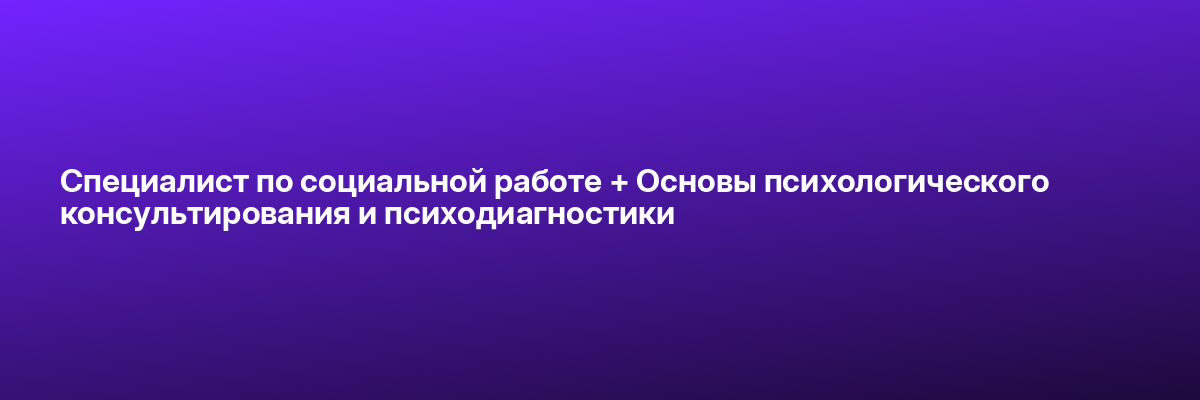Специалист по социальной работе + Основы психологического консультирования и психодиагностики