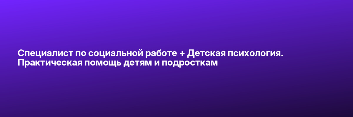 Специалист по социальной работе + Детская психология. Практическая помощь детям и подросткам