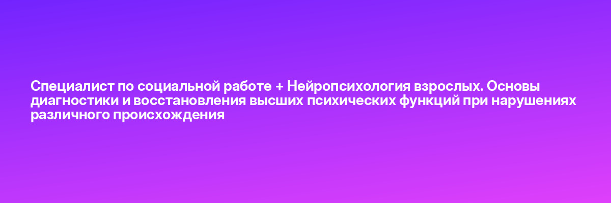 Специалист по социальной работе + Нейропсихология взрослых. Основы диагностики и восстановления высших психических функций при нарушениях различного происхождения