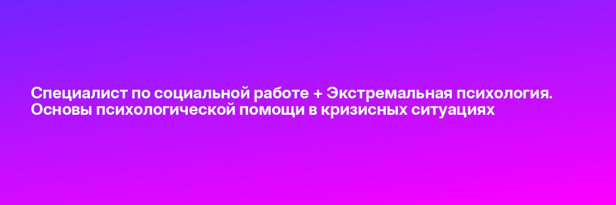 Специалист по социальной работе + Экстремальная психология. Основы психологической помощи в кризисных ситуациях