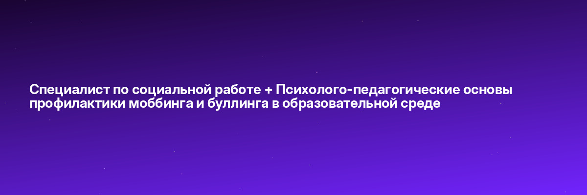 Специалист по социальной работе + Психолого-педагогические основы профилактики моббинга и буллинга в образовательной среде