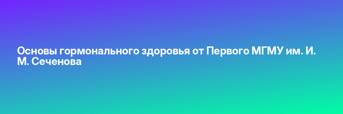 Основы гормонального здоровья от Первого МГМУ им. И. М. Сеченова