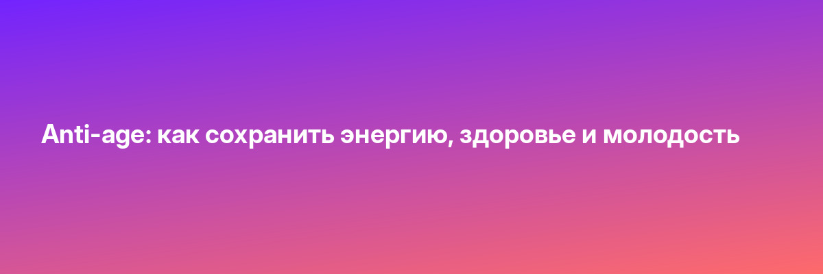 Anti-age: как сохранить энергию, здоровье и молодость