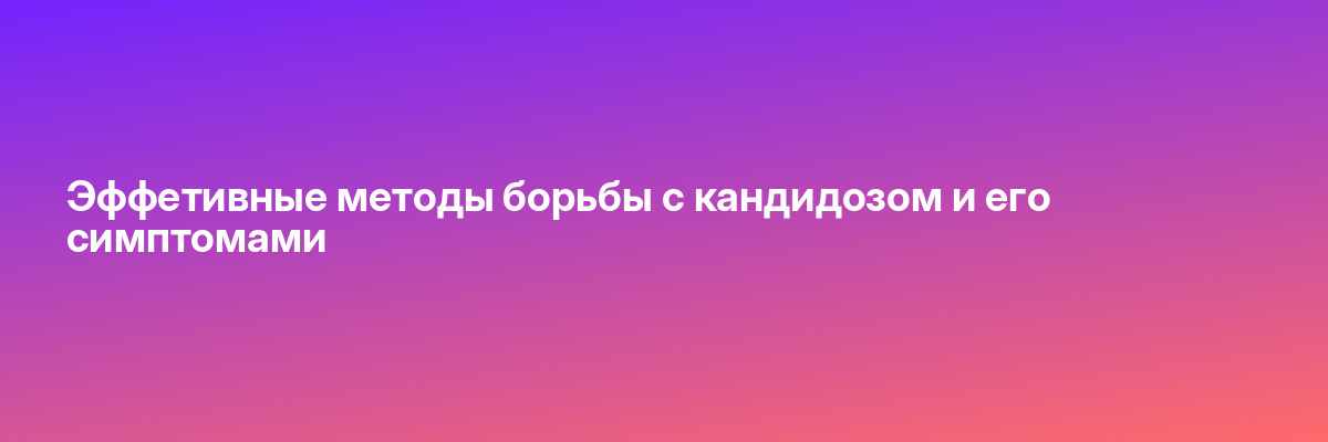 Эффетивные методы борьбы с кандидозом и его симптомами