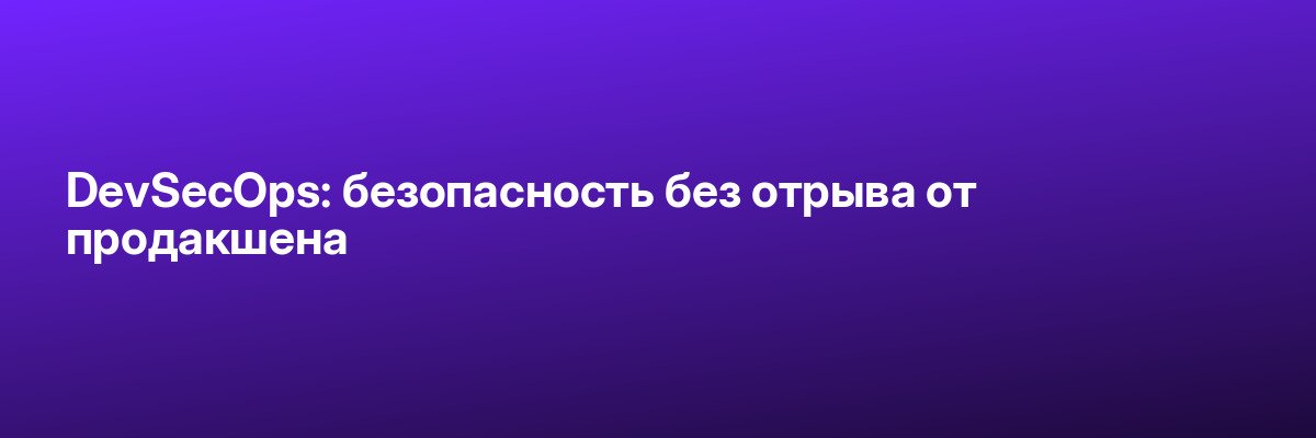 DevSecOps: безопасность без отрыва от продакшена