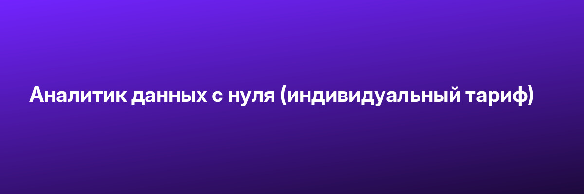 Аналитик данных с нуля (индивидуальный тариф)