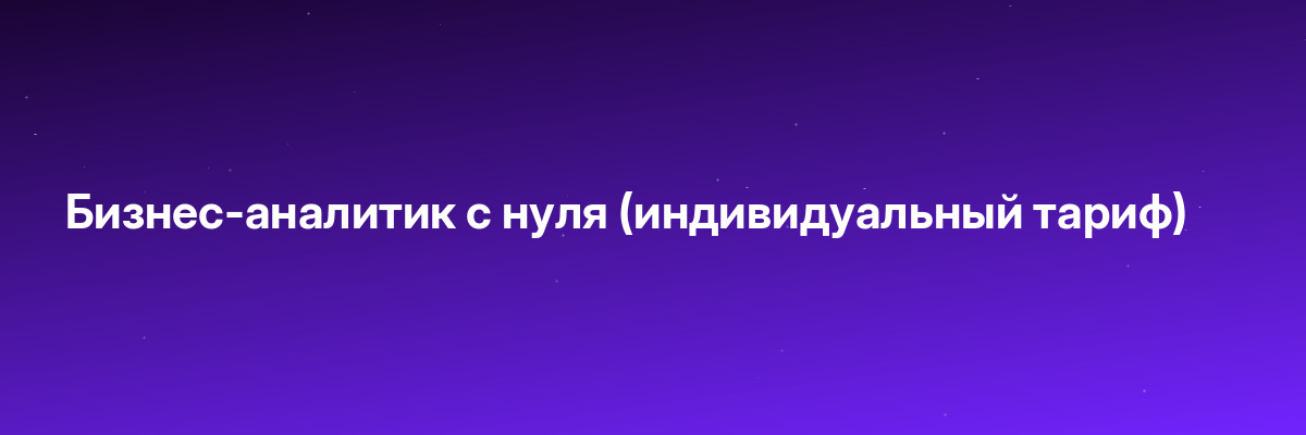 Бизнес-аналитик с нуля (индивидуальный тариф)