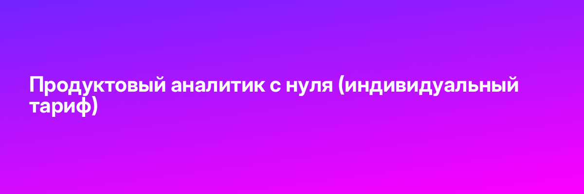 Продуктовый аналитик с нуля (индивидуальный тариф)