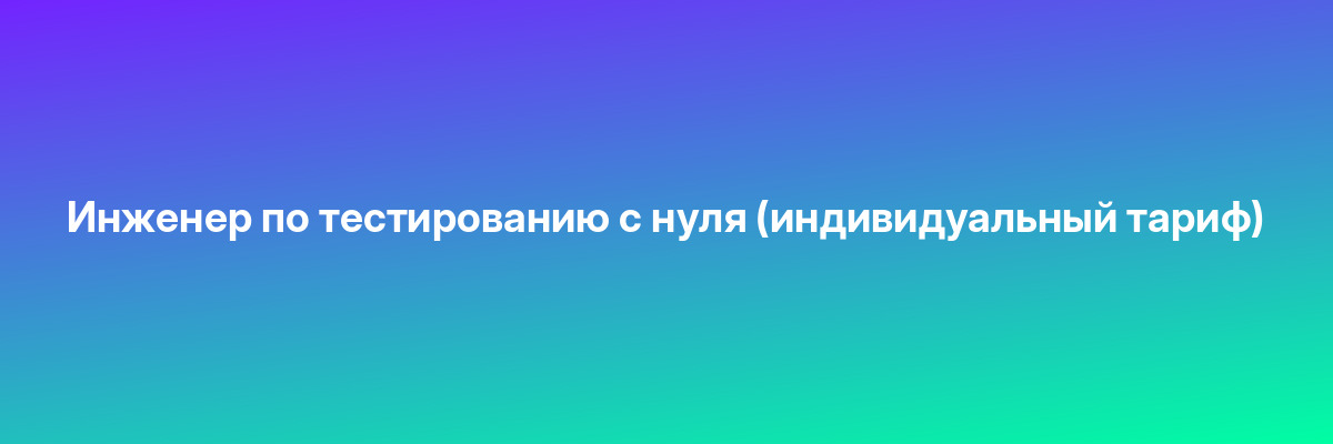 Инженер по тестированию с нуля (индивидуальный тариф)