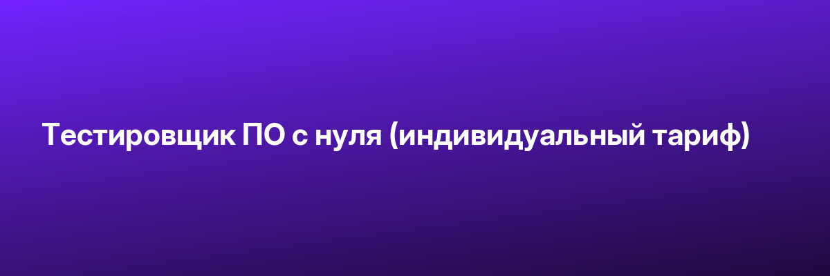 Тестировщик ПО с нуля (индивидуальный тариф)