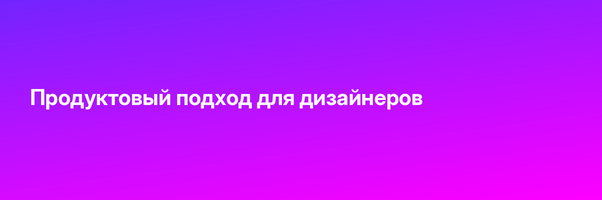Продуктовый подход для дизайнеров