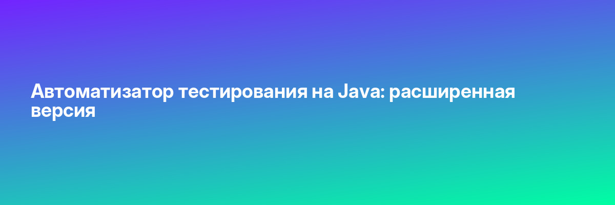 Автоматизатор тестирования на Java: расширенная версия