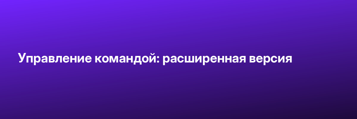 Управление командой: расширенная версия