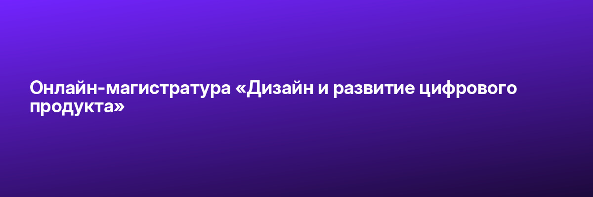 Онлайн-магистратура «Дизайн и развитие цифрового продукта»