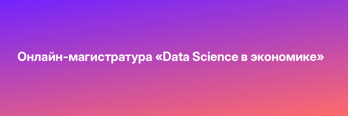 Онлайн-магистратура «Data Science в экономике»