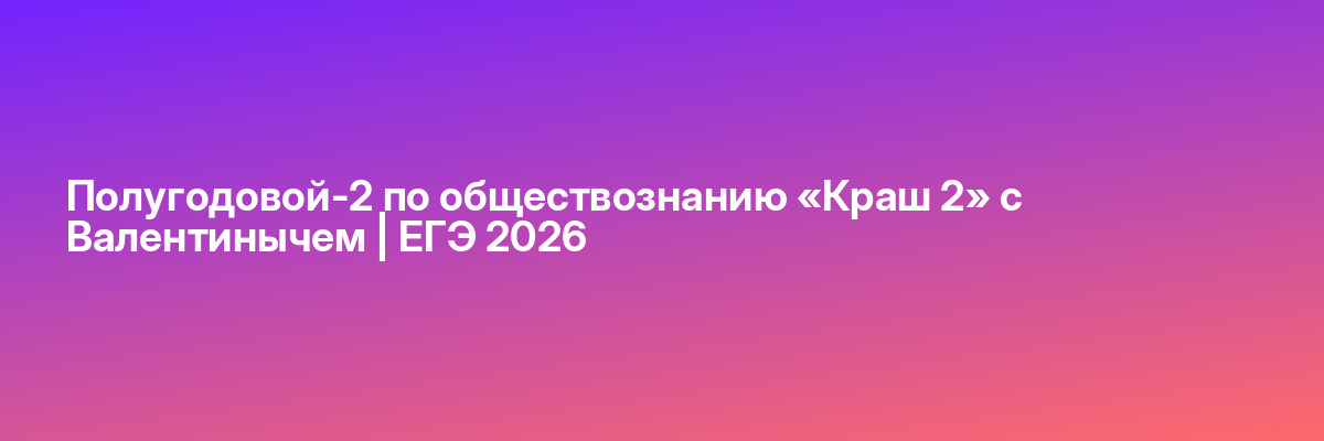 Полугодовой-2 по обществознанию «Краш 2» с Валентинычем | ЕГЭ 2026