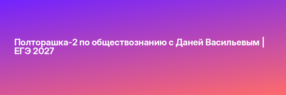 Полторашка-2 по обществознанию с Даней Васильевым | ЕГЭ 2027