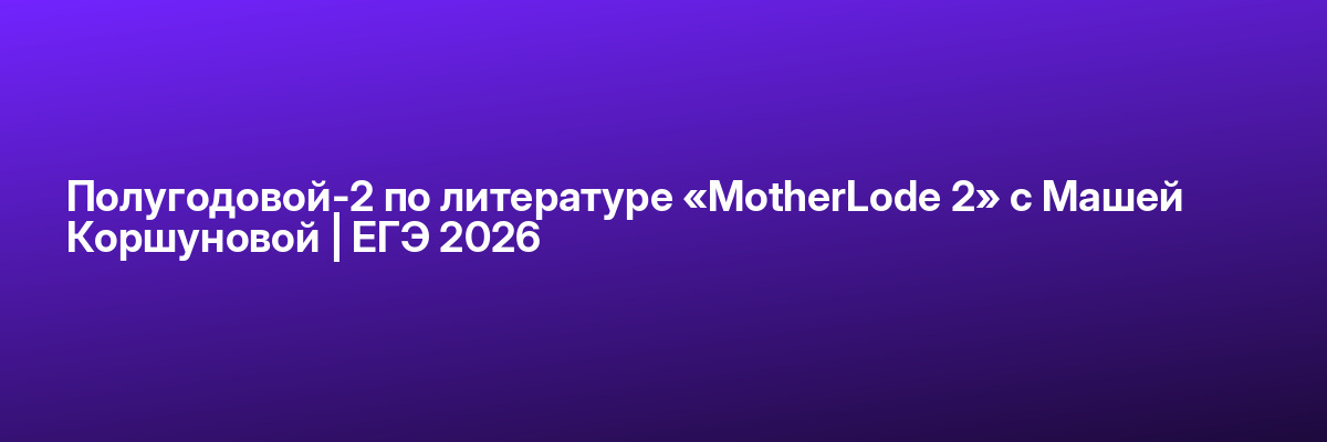 Полугодовой-2 по литературе «MotherLode 2» с Машей Коршуновой | ЕГЭ 2026