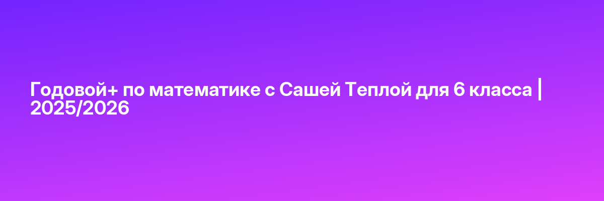 Годовой+ по математике с Сашей Теплой для 6 класса | 2025/2026
