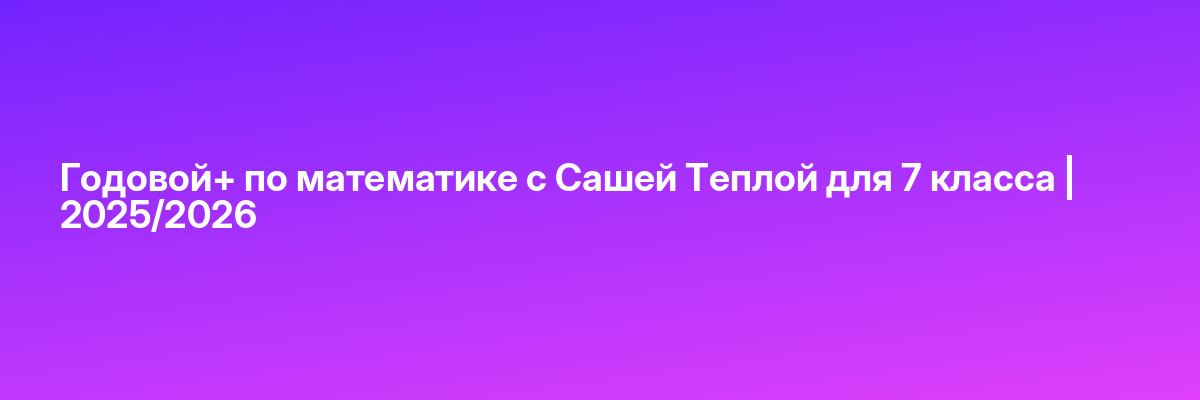 Годовой+ по математике с Сашей Теплой для 7 класса | 2025/2026