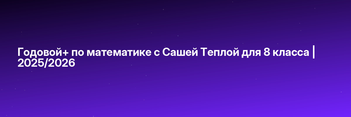 Годовой+ по математике с Сашей Теплой для 8 класса | 2025/2026