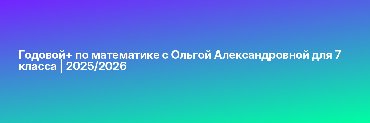 Годовой+ по математике с Ольгой Александровной для 7 класса | 2025/2026