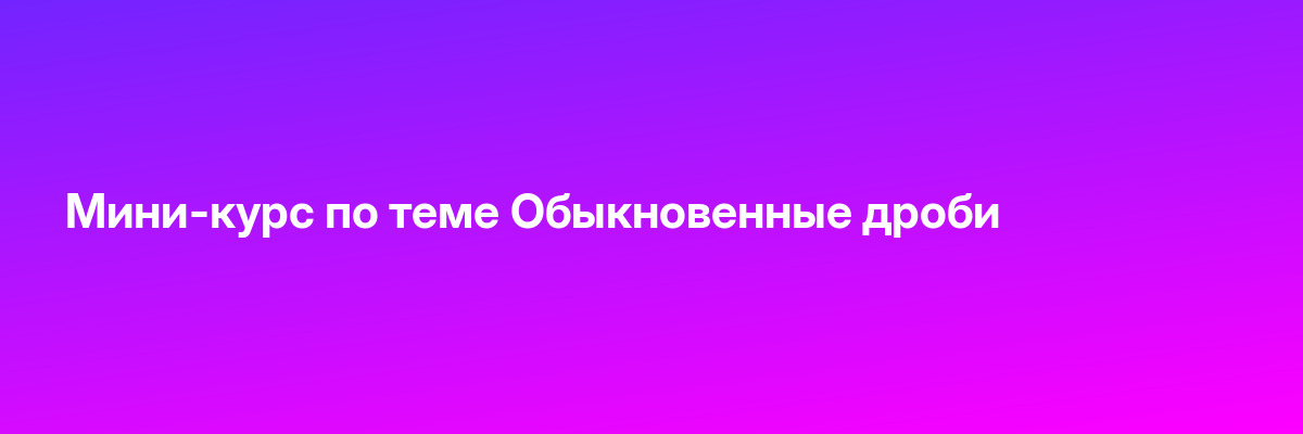 Мини-курс по теме Обыкновенные дроби