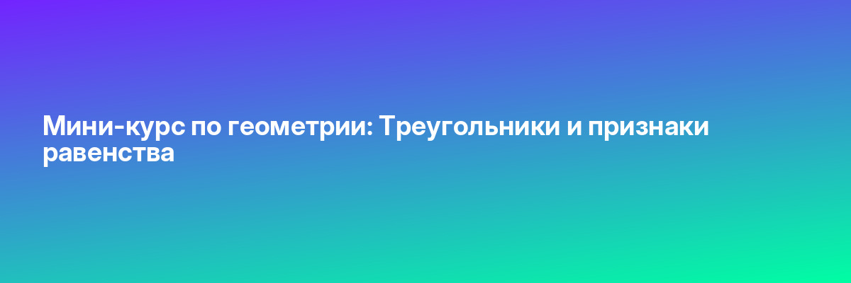 Мини-курс по геометрии: Треугольники и признаки равенства