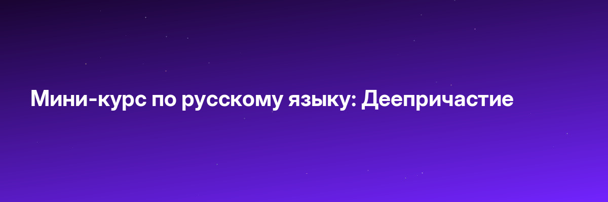 Мини-курс по русскому языку: Деепричастие