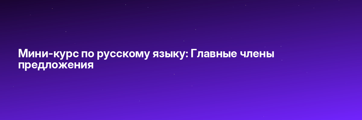 Мини-курс по русскому языку: Главные члены предложения