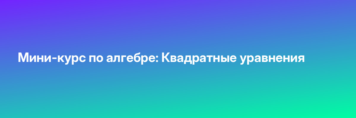 Мини-курс по алгебре: Квадратные уравнения