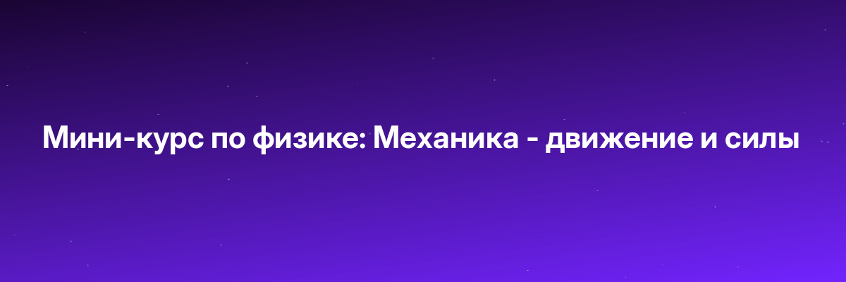 Мини-курс по физике: Механика — движение и силы