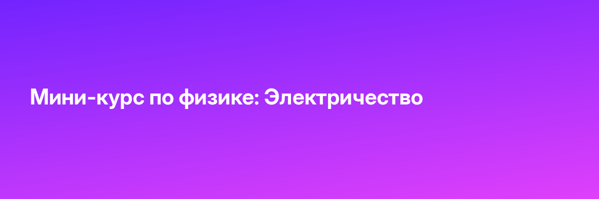 Мини-курс по физике: Электричество