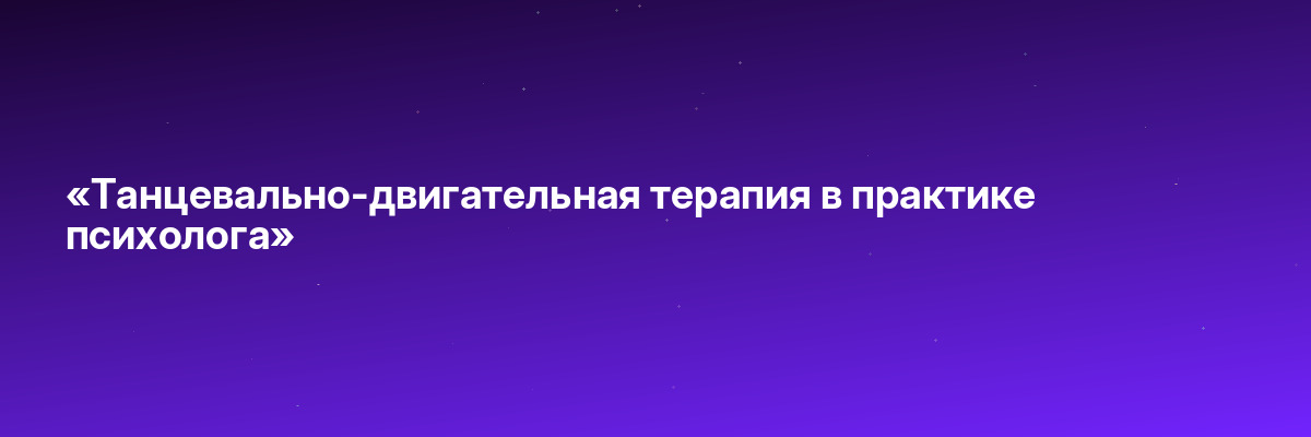 «Танцевально-двигательная терапия в практике психолога»